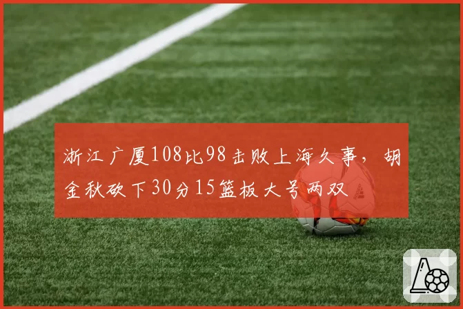 浙江广厦108比98击败上海久事，胡金秋砍下30分15篮板大号两双