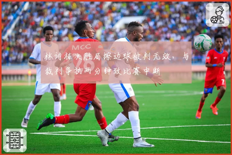 林诗栋决胜局擦边球被判无效，与裁判争执两分钟致比赛中断