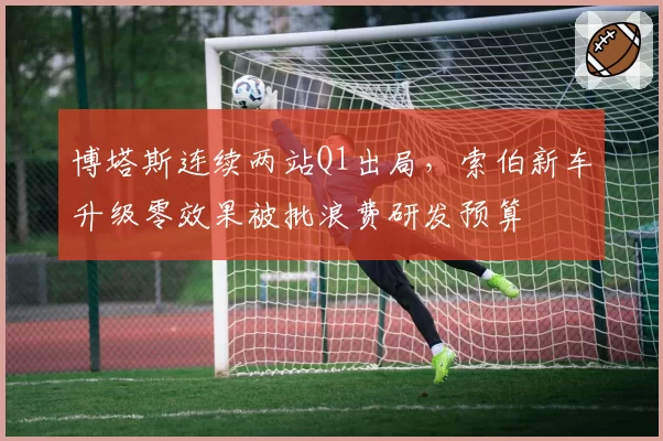 博塔斯连续两站Q1出局，索伯新车升级零效果被批浪费研发预算