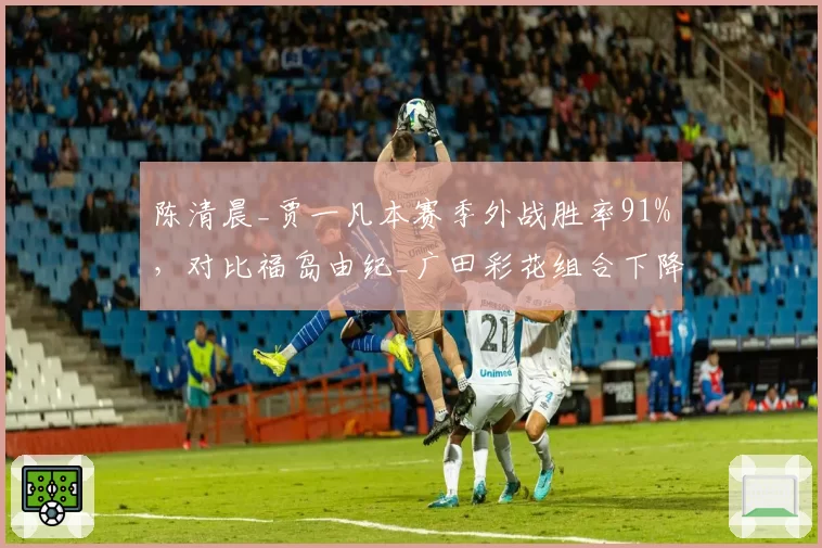 陈清晨_贾一凡本赛季外战胜率91%，对比福岛由纪_广田彩花组合下降明显
