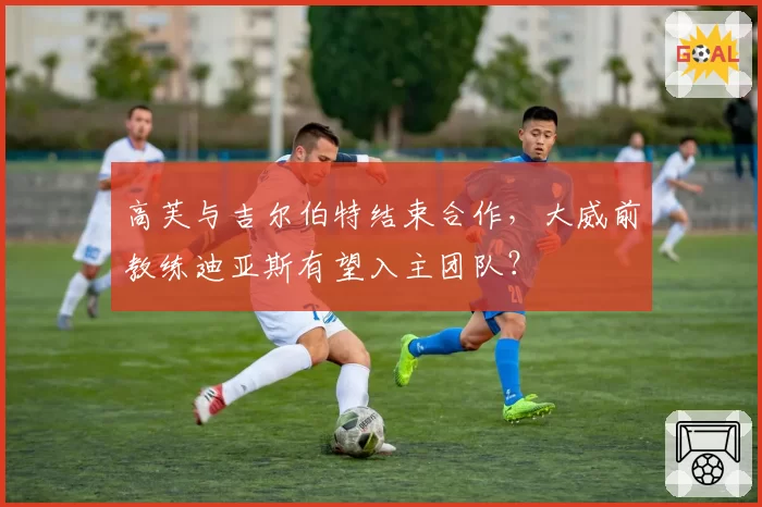 高芙与吉尔伯特结束合作，大威前教练迪亚斯有望入主团队？