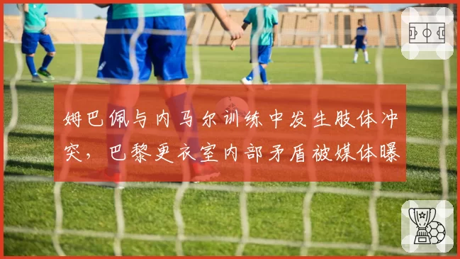 姆巴佩与内马尔训练中发生肢体冲突，巴黎更衣室内部矛盾被媒体曝光