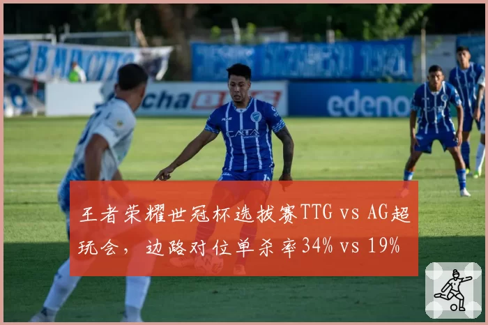 王者荣耀世冠杯选拔赛TTG vs AG超玩会，边路对位单杀率34% vs 19%形成压制
