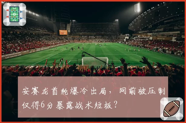 安赛龙首轮爆冷出局，网前被压制仅得6分暴露战术短板？