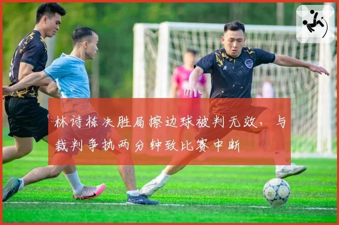林诗栋决胜局擦边球被判无效，与裁判争执两分钟致比赛中断