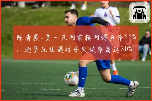 陈清晨_贾一凡网前抢网得分率55%，连贯压迫逼对手失误率高达30%