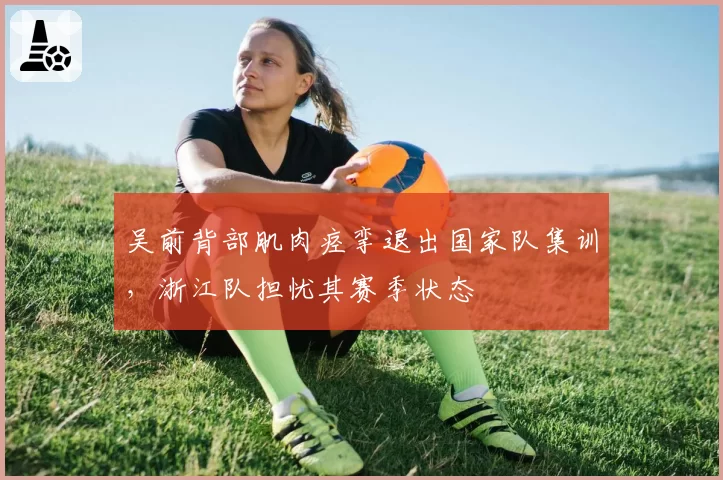 吴前背部肌肉痉挛退出国家队集训，浙江队担忧其赛季状态