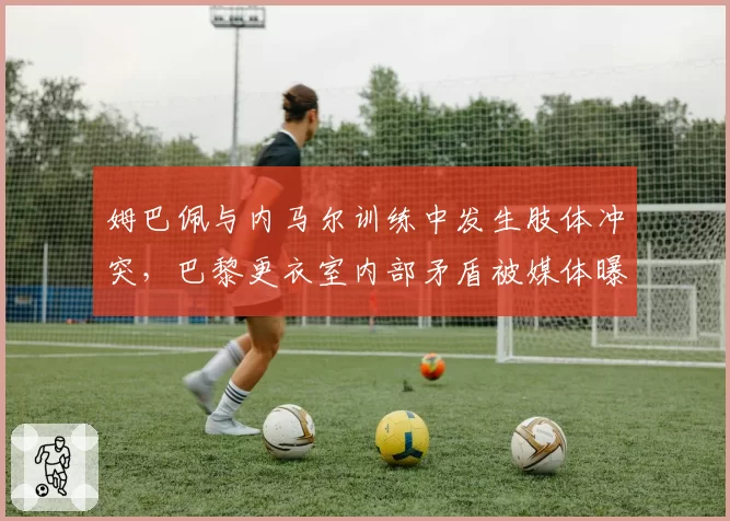 姆巴佩与内马尔训练中发生肢体冲突，巴黎更衣室内部矛盾被媒体曝光