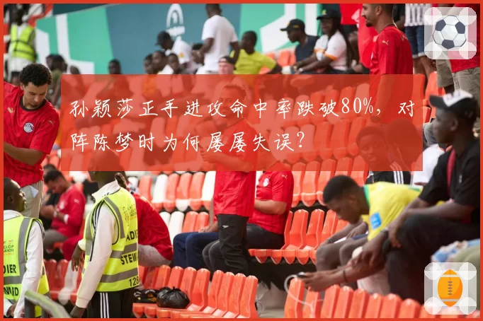 孙颖莎正手进攻命中率跌破80%，对阵陈梦时为何屡屡失误？