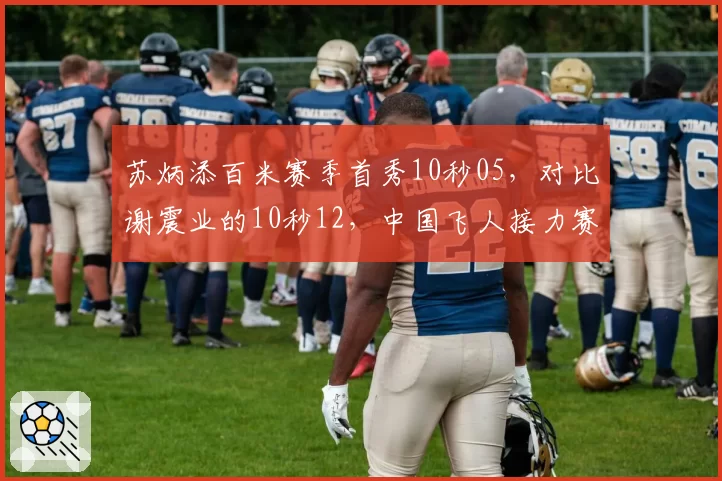 苏炳添百米赛季首秀10秒05，对比谢震业的10秒12，中国飞人接力赛优势明显