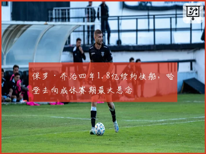 保罗·乔治四年1.8亿续约快船，哈登去向成休赛期最大悬念