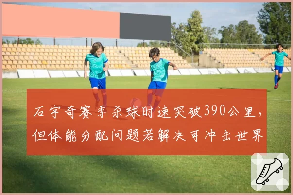 石宇奇赛季杀球时速突破390公里，但体能分配问题若解决可冲击世界前三