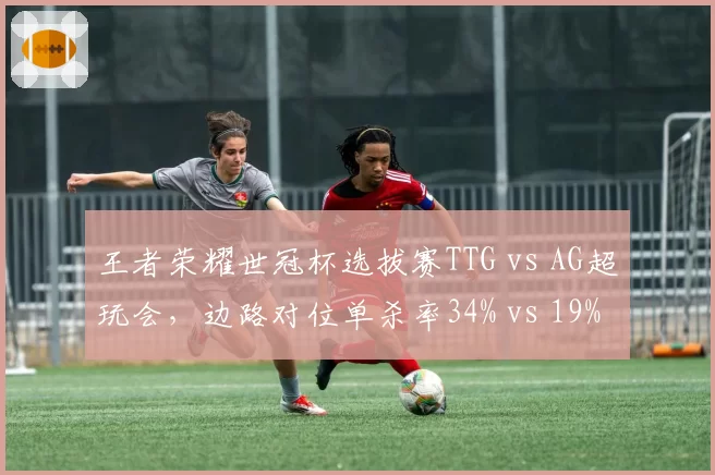 王者荣耀世冠杯选拔赛TTG vs AG超玩会，边路对位单杀率34% vs 19%形成压制