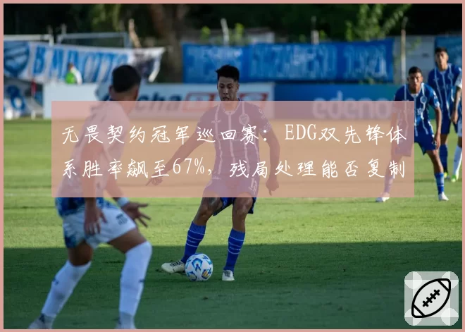 无畏契约冠军巡回赛：EDG双先锋体系胜率飙至67%，残局处理能否复制到全球赛？