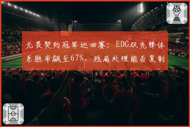 无畏契约冠军巡回赛：EDG双先锋体系胜率飙至67%，残局处理能否复制到全球赛？