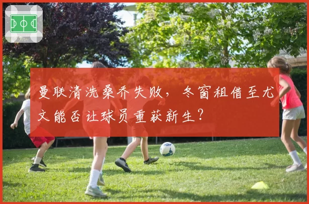 曼联清洗桑乔失败，冬窗租借至尤文能否让球员重获新生？