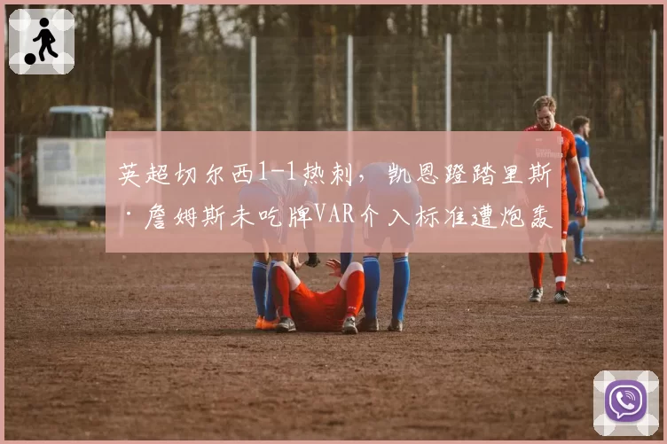 英超切尔西1-1热刺，凯恩蹬踏里斯·詹姆斯未吃牌VAR介入标准遭炮轰