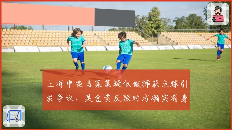上海申花马莱莱疑似假摔获点球引发争议，吴金贵反驳对方确实有身体接触