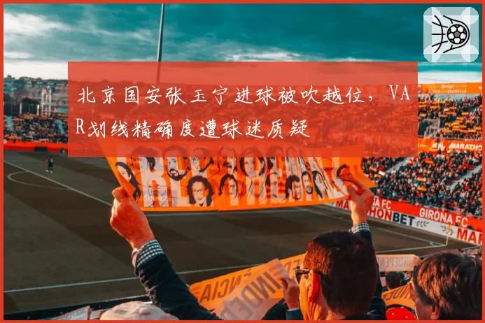北京国安张玉宁进球被吹越位，VAR划线精确度遭球迷质疑