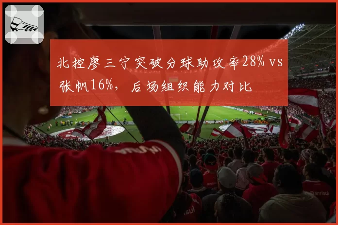 北控廖三宁突破分球助攻率28% vs 张帆16%，后场组织能力对比