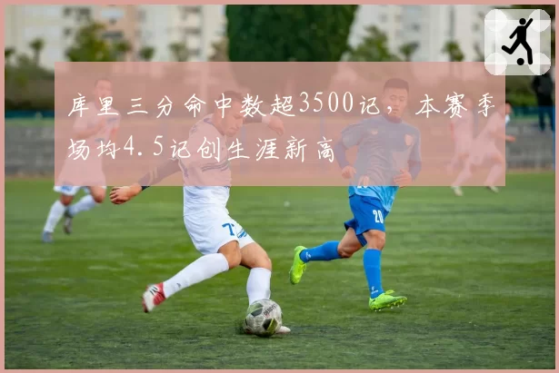 库里三分命中数超3500记,本赛季场均4.5记创生涯新高