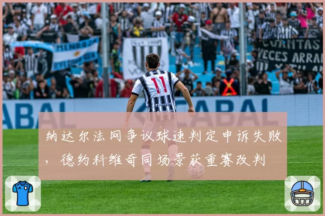 纳达尔法网争议球速判定申诉失败，德约科维奇同场景获重赛改判