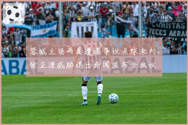 蓉城主场两度遭遇争议点球未判，徐正源威胁退出新闻发布会抗议