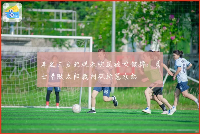 库里三分犯规未吹反被吹假摔，勇士惜败太阳裁判双标惹众怒