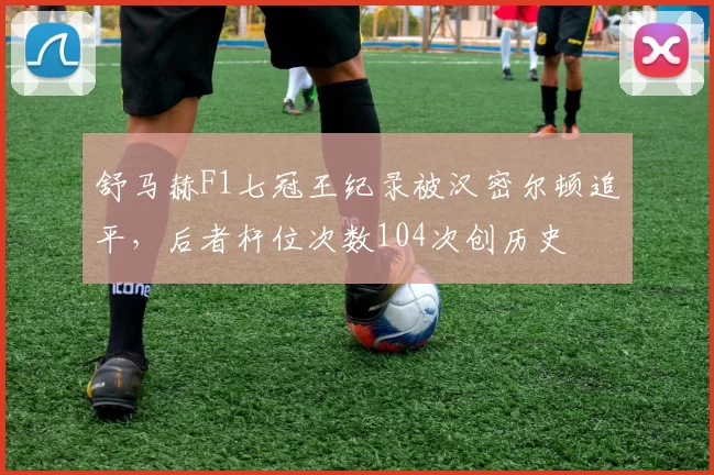 舒马赫F1七冠王纪录被汉密尔顿追平，后者杆位次数104次创历史