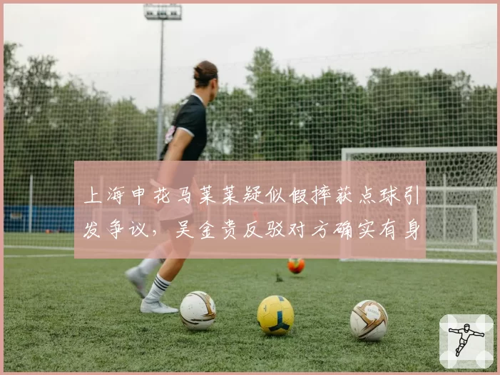 上海申花马莱莱疑似假摔获点球引发争议，吴金贵反驳对方确实有身体接触