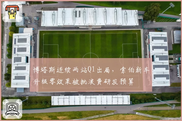 博塔斯连续两站Q1出局,索伯新车升级零效果被批浪费研发预算