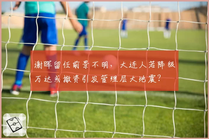 谢晖留任前景不明，大连人若降级万达或撤资引发管理层大地震？