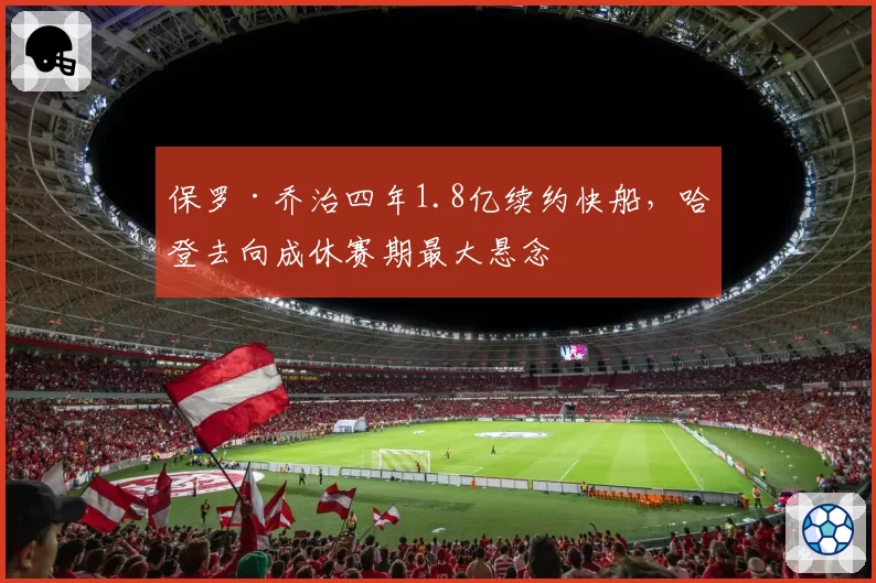 保罗·乔治四年1.8亿续约快船，哈登去向成休赛期最大悬念