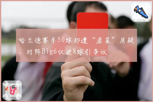 哈兰德赛季50球却遭“虐菜”质疑,对阵Big6仅进8球引争议