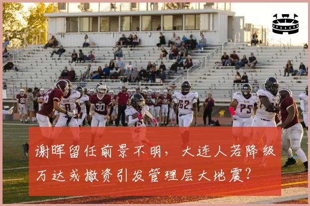 谢晖留任前景不明，大连人若降级万达或撤资引发管理层大地震？