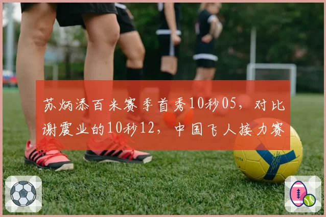 苏炳添百米赛季首秀10秒05，对比谢震业的10秒12，中国飞人接力赛优势明显