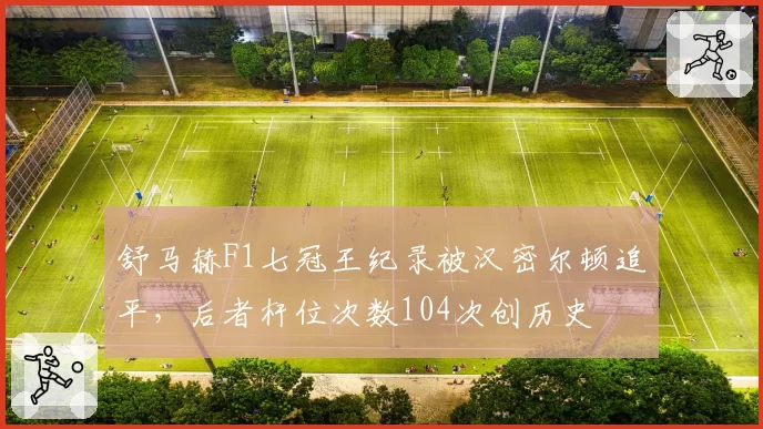 舒马赫F1七冠王纪录被汉密尔顿追平，后者杆位次数104次创历史
