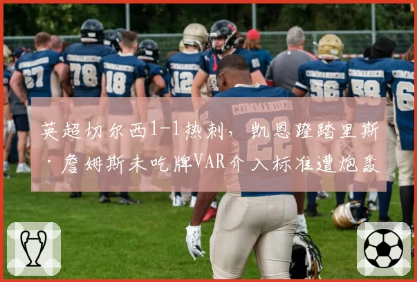 英超切尔西1-1热刺，凯恩蹬踏里斯·詹姆斯未吃牌VAR介入标准遭炮轰